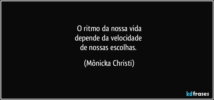 O ritmo da nossa vida
depende da velocidade 
de nossas escolhas. (Mônicka Christi)