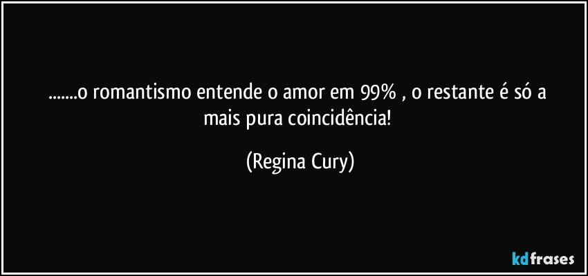 ...o romantismo  entende  o   amor em  99% , o restante é  só a mais pura coincidência! (Regina Cury)