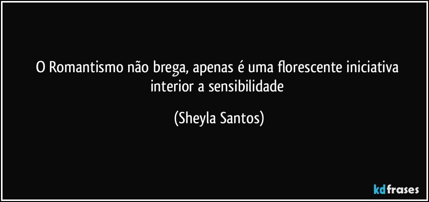 O Romantismo não brega, apenas é uma florescente iniciativa interior a sensibilidade (Sheyla Santos)