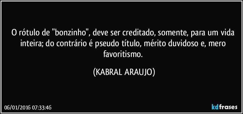 O rótulo de "bonzinho", deve ser creditado, somente, para um vida inteira; do contrário é pseudo título, mérito duvidoso e, mero favoritismo. (KABRAL ARAUJO)