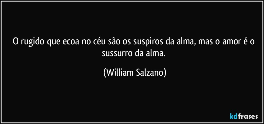 O rugido que ecoa no céu são os suspiros da alma, mas o amor é o sussurro da alma. (William Salzano)