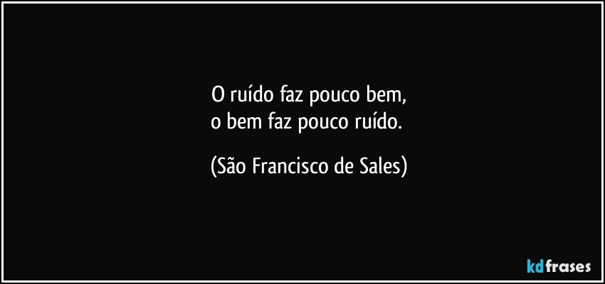 O ruído faz pouco bem,
o bem faz pouco ruído. (São Francisco de Sales)