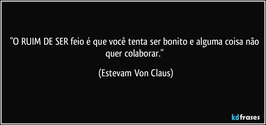 "O RUIM DE SER feio é que você tenta ser bonito e alguma coisa não quer colaborar." (Estevam Von Claus)