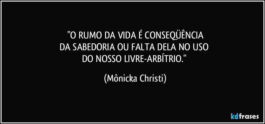 "O RUMO DA VIDA É CONSEQÜÊNCIA
DA SABEDORIA OU FALTA DELA NO USO 
DO NOSSO LIVRE-ARBÍTRIO." (Mônicka Christi)