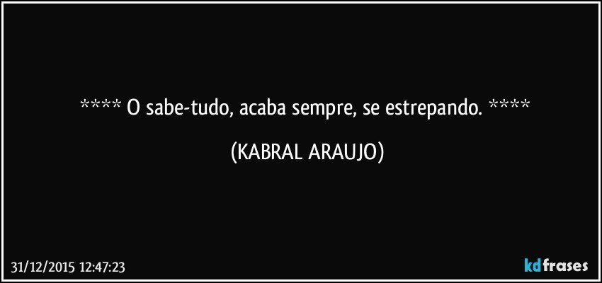   O sabe-tudo, acaba sempre, se estrepando.   (KABRAL ARAUJO)