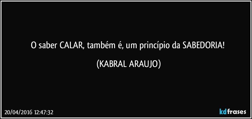 O saber CALAR, também é, um princípio da SABEDORIA! (KABRAL ARAUJO)