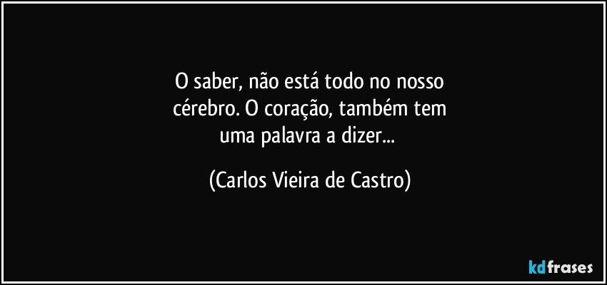 O saber, não está todo no nosso
cérebro. O coração, também tem
uma palavra a dizer... (Carlos Vieira de Castro)