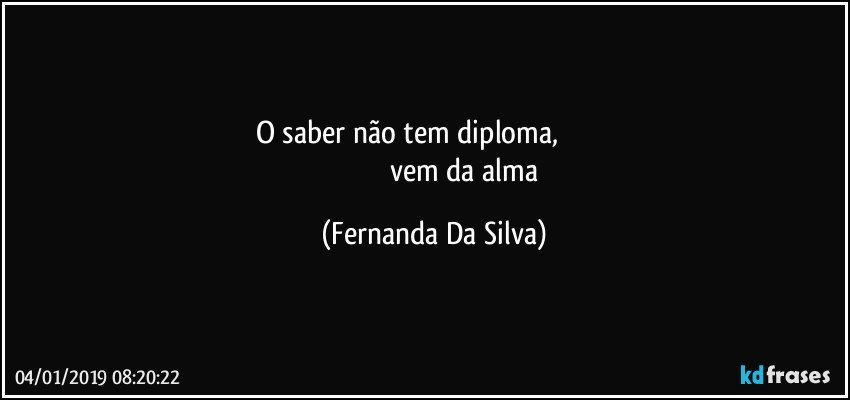 O saber não tem diploma,                           
                                 vem da alma (Fernanda Da Silva)