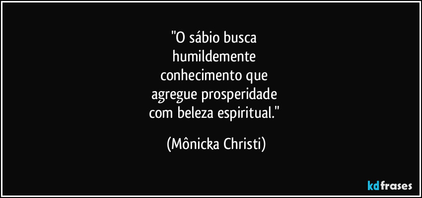 "O sábio busca 
humildemente 
conhecimento que 
agregue prosperidade 
com beleza espiritual." (Mônicka Christi)