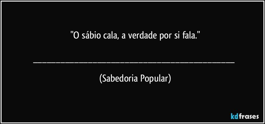 "O sábio cala, a verdade por si fala."

___ (Sabedoria Popular)