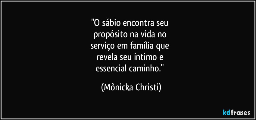 "O sábio encontra seu 
propósito na vida no 
serviço em família que 
revela seu íntimo e 
essencial caminho." (Mônicka Christi)