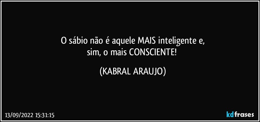 O sábio não é aquele MAIS inteligente e,
sim, o mais CONSCIENTE! (KABRAL ARAUJO)