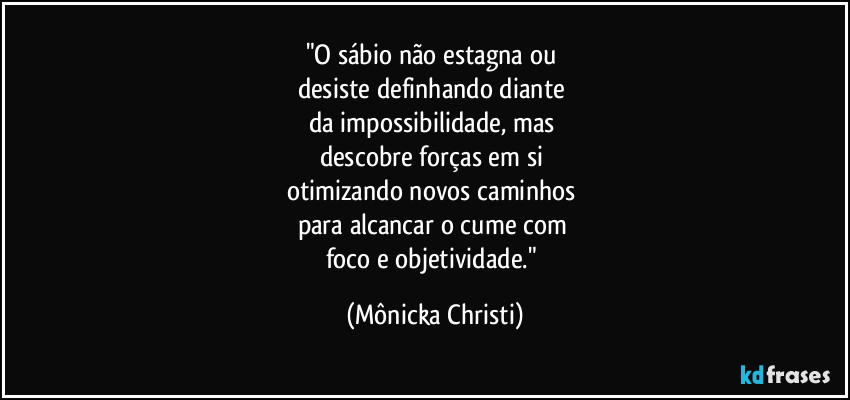 "O sábio não estagna ou 
desiste definhando diante 
da impossibilidade, mas 
descobre forças em si 
otimizando novos caminhos 
para alcancar o cume com 
foco e objetividade." (Mônicka Christi)