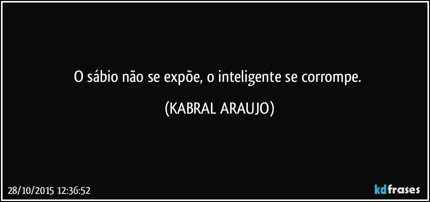 O sábio não se expõe, o inteligente se corrompe. (KABRAL ARAUJO)