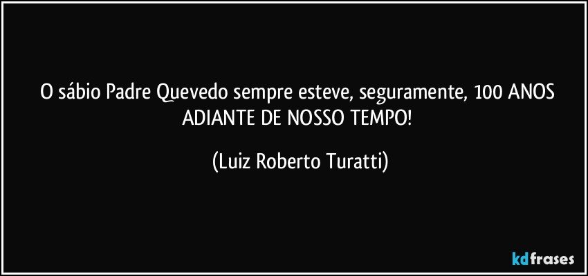 O sábio Padre Quevedo sempre esteve, seguramente, 100 ANOS ADIANTE DE NOSSO TEMPO! (Luiz Roberto Turatti)
