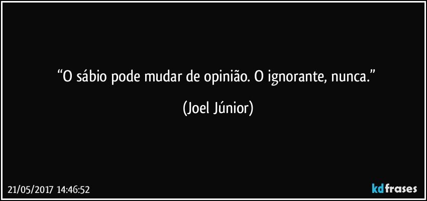 “O sábio pode mudar de opinião. O ignorante, nunca.” (Joel Júnior)