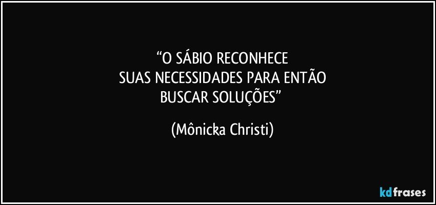 “O SÁBIO RECONHECE
SUAS NECESSIDADES PARA ENTÃO
BUSCAR SOLUÇÕES” (Mônicka Christi)