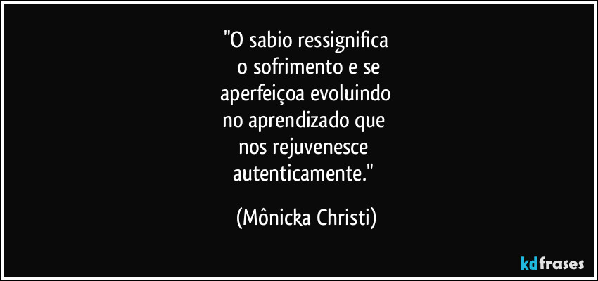 "O sabio ressignifica
 o sofrimento e se
 aperfeiçoa evoluindo 
no aprendizado que 
nos rejuvenesce 
autenticamente." (Mônicka Christi)