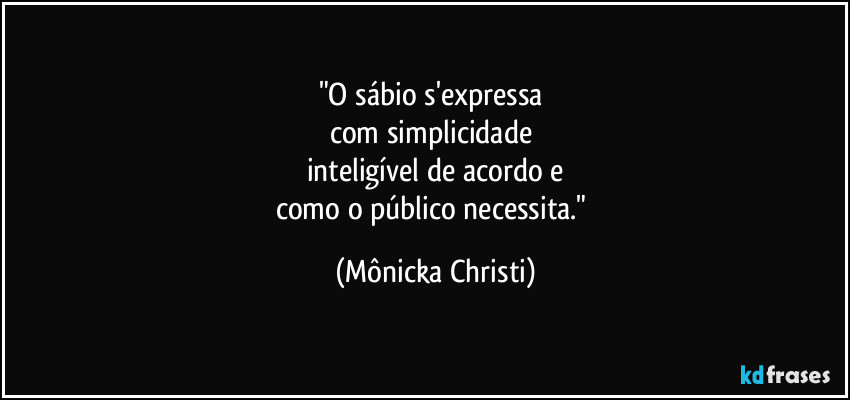"O sábio s'expressa
com simplicidade
inteligível de acordo e
como o público necessita." (Mônicka Christi)