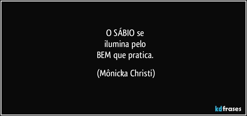 O SÁBIO se  
ilumina pelo 
BEM que pratica. (Mônicka Christi)