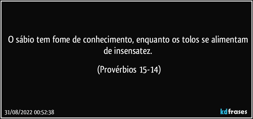 O sábio tem fome de conhecimento, enquanto os tolos se alimentam de insensatez. (Provérbios 15-14)