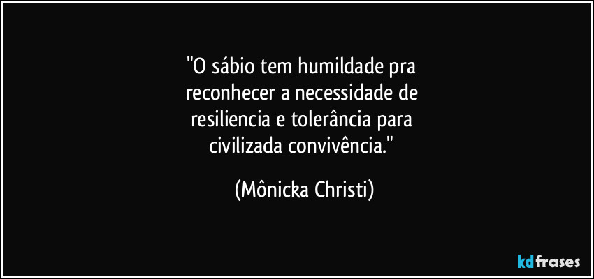 "O sábio tem humildade pra 
reconhecer a necessidade de 
resiliencia e tolerância para 
civilizada convivência." (Mônicka Christi)