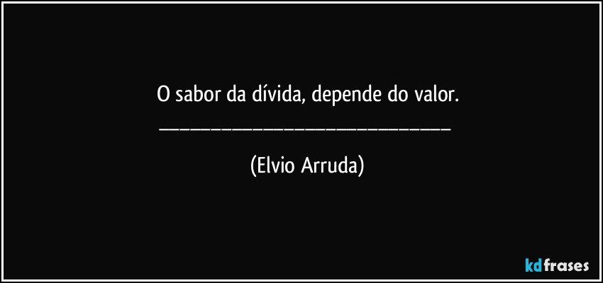 O sabor da dívida, depende do valor.
___ (Elvio Arruda)