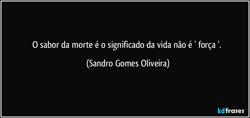 O sabor da morte é o significado da vida não é ' força '. (Sandro Gomes Oliveira)