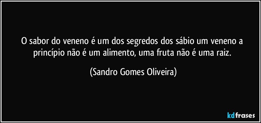 O sabor do veneno é um dos segredos dos sábio um veneno a princípio não é um alimento, uma fruta não é uma raiz. (Sandro Gomes Oliveira)