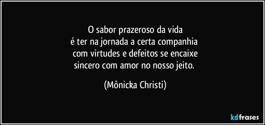 O sabor prazeroso da vida
é ter na jornada a certa companhia 
com virtudes e defeitos se encaixe
sincero com amor no nosso jeito. (Mônicka Christi)