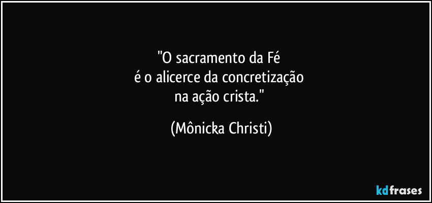 "O sacramento da Fé 
é o alicerce da concretização 
na ação crista." (Mônicka Christi)