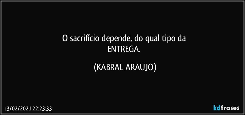 O sacrifício depende, do qual tipo da 
ENTREGA. (KABRAL ARAUJO)