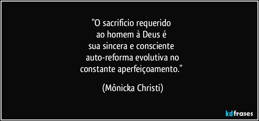 "O sacrifício requerido 
ao homem à Deus é 
sua sincera e consciente 
auto-reforma evolutiva no
constante aperfeiçoamento." (Mônicka Christi)