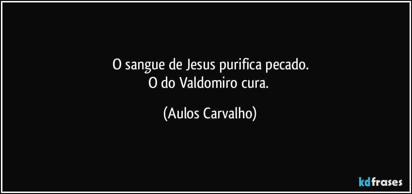 O sangue de Jesus purifica pecado.
O do Valdomiro cura. (Aulos Carvalho)