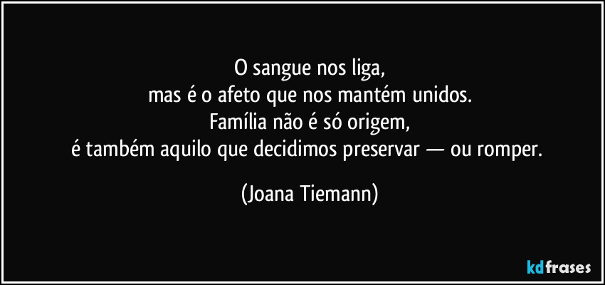 O sangue nos liga,
mas é o afeto que nos mantém unidos.
Família não é só origem,
é também aquilo que decidimos preservar — ou romper. (Joana Tiemann)