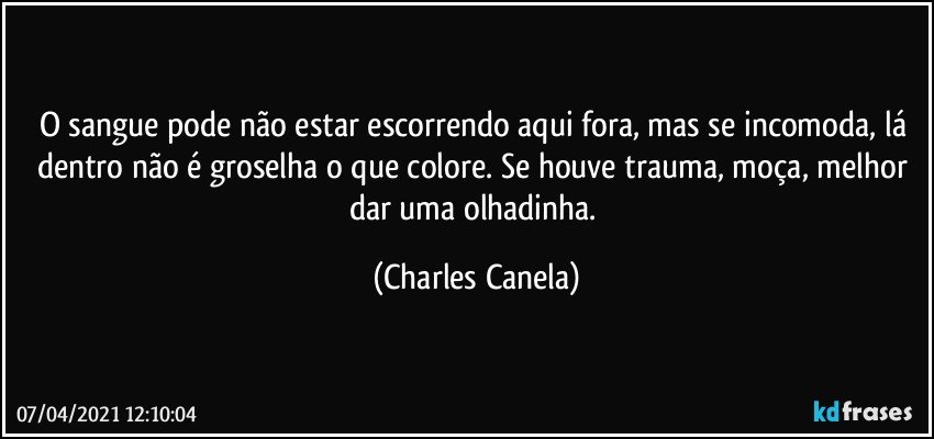 O sangue pode não estar escorrendo aqui fora, mas se incomoda, lá dentro não é groselha o que colore. Se  houve trauma, moça, melhor dar uma olhadinha. (Charles Canela)