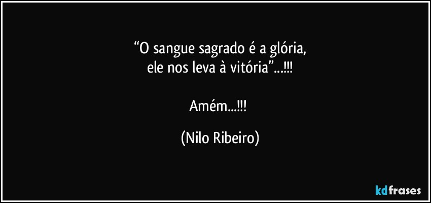 “O sangue sagrado é a glória,
ele nos leva à vitória”...!!!

Amém...!!! (Nilo Ribeiro)