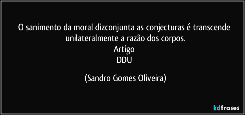 O sanimento da moral dizconjunta as conjecturas é transcende unilateralmente a razão dos corpos.
Artigo 
DDU (Sandro Gomes Oliveira)