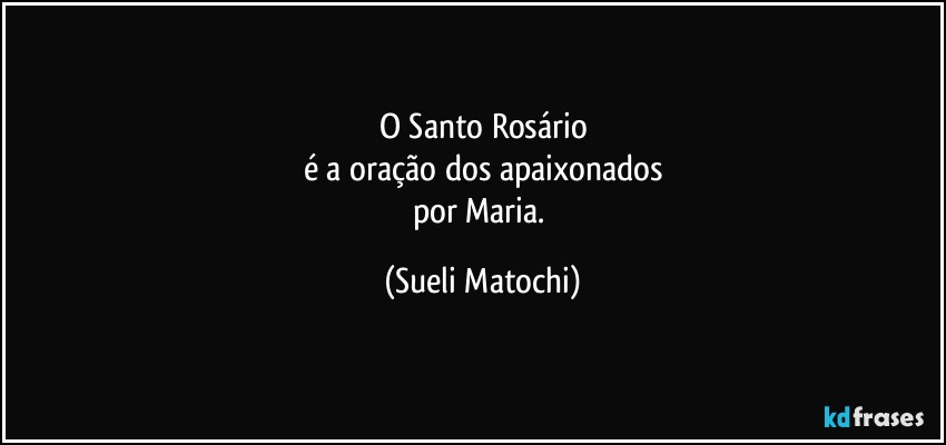 O Santo Rosário
é a oração dos apaixonados
por Maria. (Sueli Matochi)