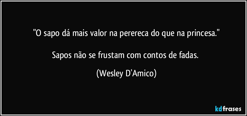 "O sapo dá mais valor na perereca do que na princesa."

Sapos não se frustam com contos de fadas. (Wesley D'Amico)