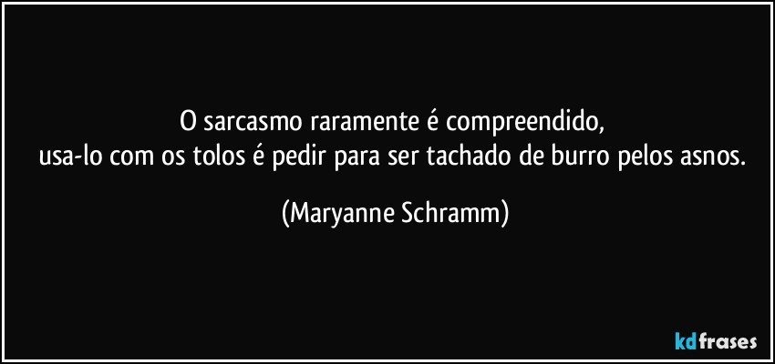 O sarcasmo raramente é compreendido, 
usa-lo com os tolos é pedir para ser tachado de burro pelos asnos. (Maryanne Schramm)