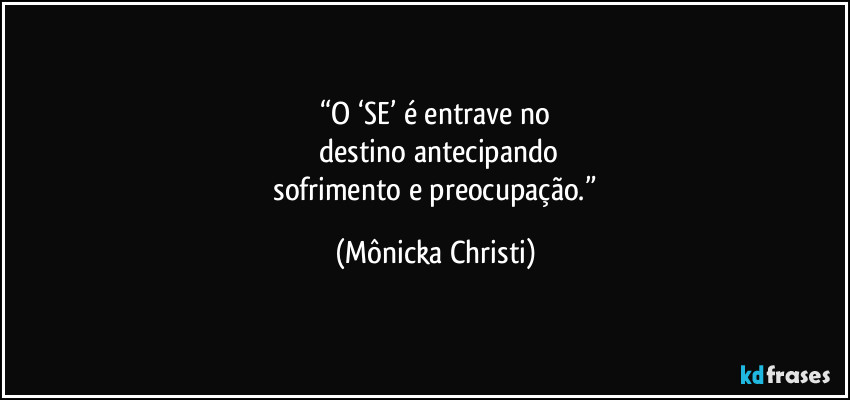 “O ‘SE’ é entrave no
 destino antecipando
 sofrimento e preocupação.” (Mônicka Christi)