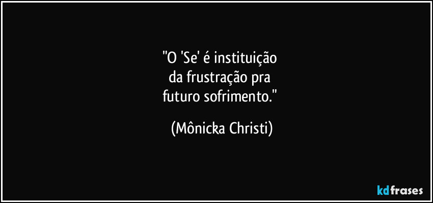 "O 'Se' é instituição 
da frustração pra 
futuro sofrimento." (Mônicka Christi)