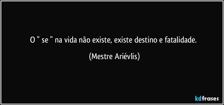 O " se " na vida não existe, existe destino e fatalidade. (Mestre Ariévlis)