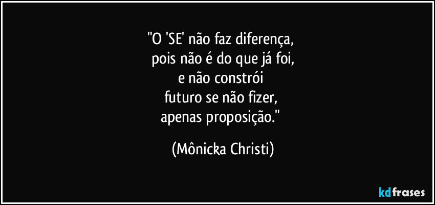 "O 'SE' não faz diferença, 
pois não é do que já foi,
e não constrói 
futuro se não fizer, 
apenas proposição." (Mônicka Christi)