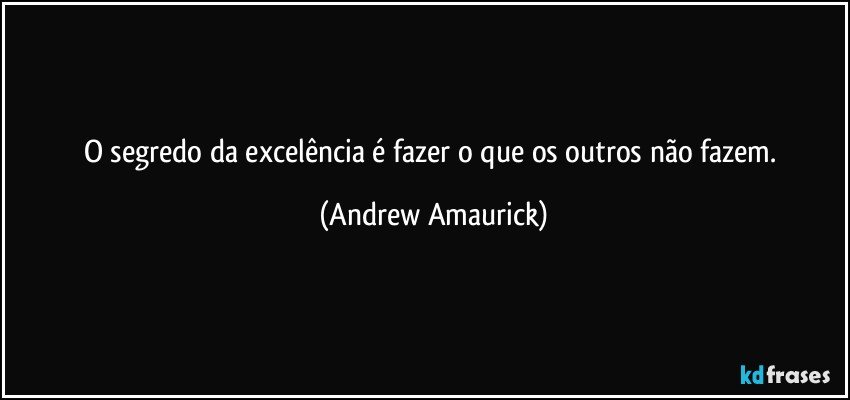 O segredo da excelência é fazer o que os outros não fazem. (Andrew Amaurick)