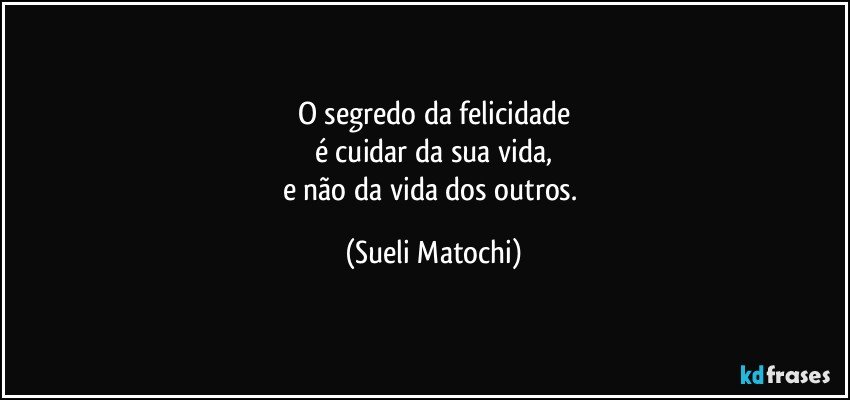 O segredo da felicidade
é cuidar da sua vida,
e não da vida dos outros. (Sueli Matochi)