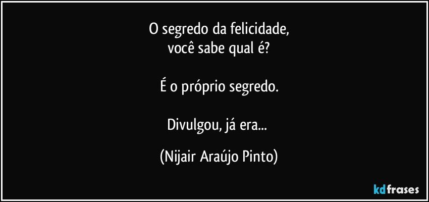 O segredo da felicidade,
você sabe qual é?

É o próprio segredo.

Divulgou, já era... (Nijair Araújo Pinto)