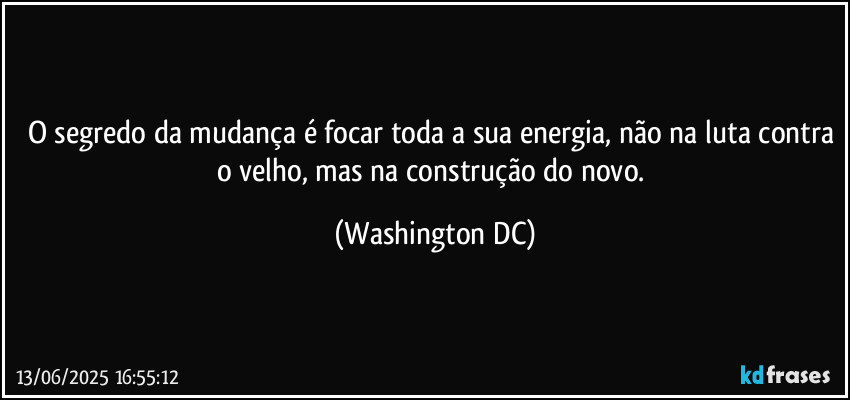 O segredo da mudança é focar toda a sua energia, não na luta contra o velho, mas na construção do novo. (Washington DC)