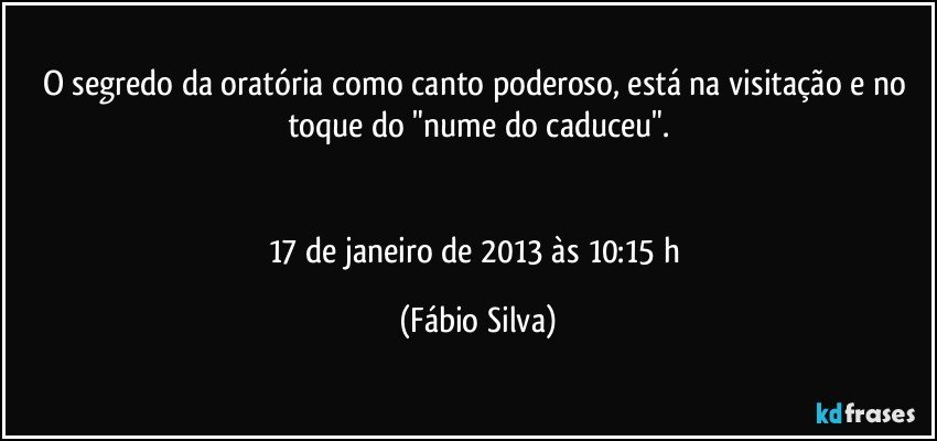 O segredo da oratória como canto poderoso, está na visitação e no toque do "nume do caduceu".


17 de janeiro de 2013 às 10:15 h (Fábio Silva)